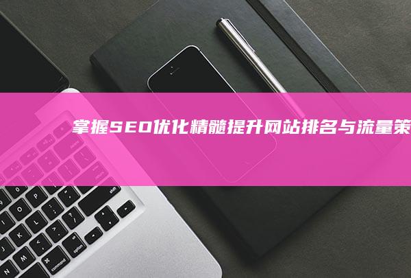 掌握SEO优化精髓：提升网站排名与流量策略